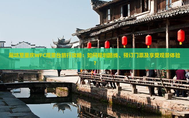廊坊至重庆WFC观景台旅行攻略：如何规划路线、预订门票及享受观景体验？