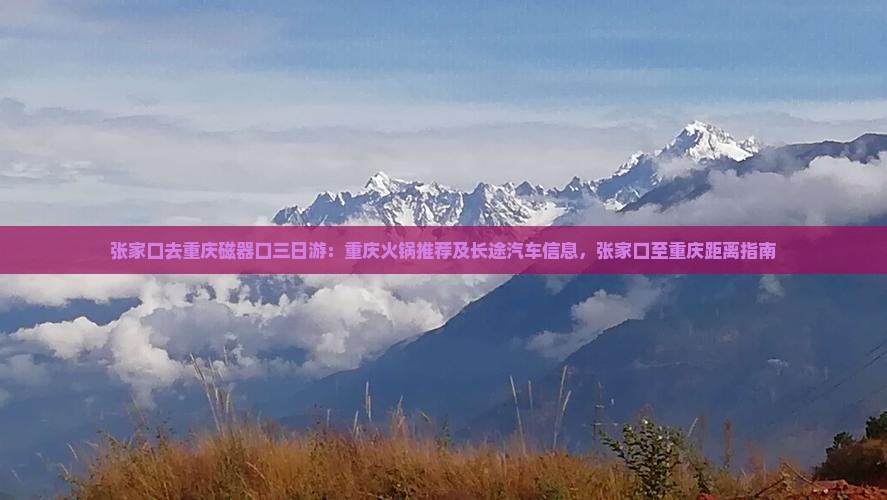 张家口去重庆磁器口三日游：重庆火锅推荐及长途汽车信息，张家口至重庆距离指南
