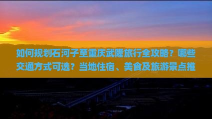 如何规划石河子至重庆武隆旅行全攻略？哪些交通方式可选？当地住宿、美食及旅游景点推荐是什么？