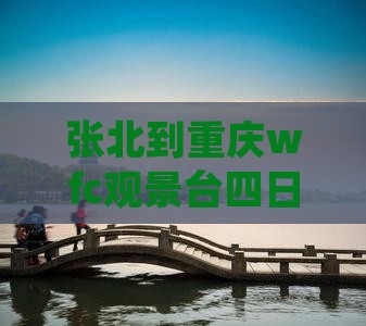 张北到重庆wfc观景台四日游费用及路线