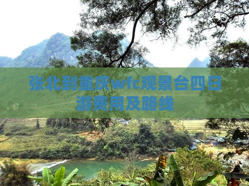 张北到重庆wfc观景台四日游费用及路线