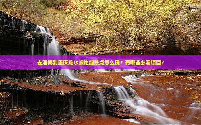 去淄博到重庆龙水峡地缝景点怎么玩？有哪些必看项目？