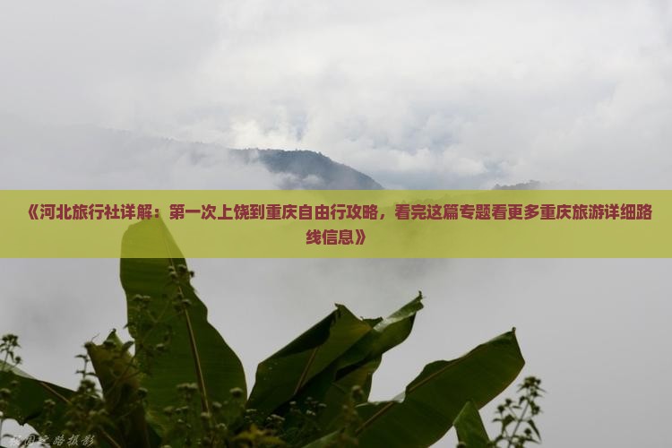 《河北旅行社详解：第一次上饶到重庆自由行攻略，看完这篇专题看更多重庆旅游详细路线信息》