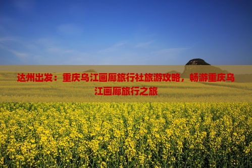 达州出发：重庆乌江画廊旅行社旅游攻略，畅游重庆乌江画廊旅行之旅