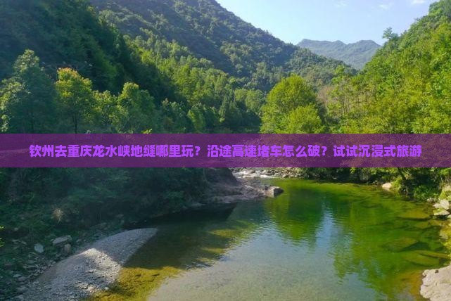钦州去重庆龙水峡地缝哪里玩？沿途高速堵车怎么破？试试沉浸式旅游