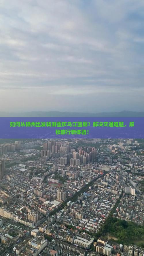 如何从锦州出发畅游重庆乌江画廊？解决交通难题，解锁旅行新体验！