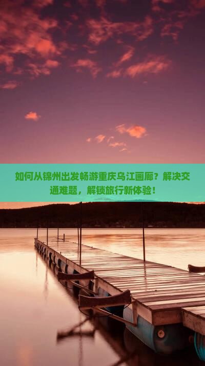 如何从锦州出发畅游重庆乌江画廊？解决交通难题，解锁旅行新体验！