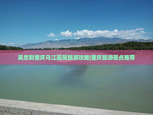 吴忠到重庆乌江画廊旅游攻略|重庆旅游景点推荐