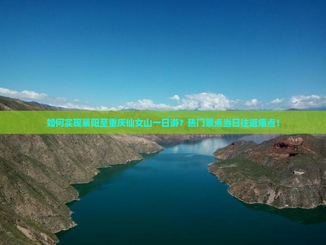如何实现襄阳至重庆仙女山一日游？热门景点当日往返痛点！
