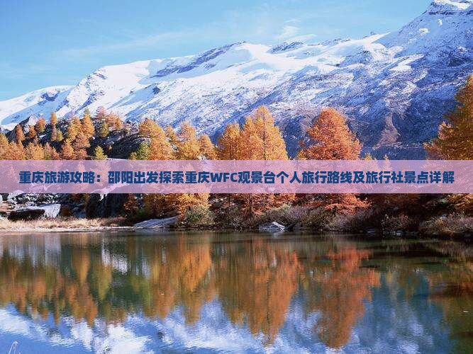 重庆旅游攻略：邵阳出发探索重庆WFC观景台个人旅行路线及旅行社景点详解