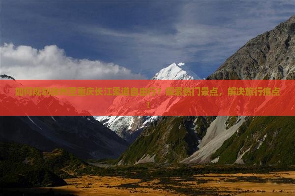 如何规划徐州至重庆长江索道自由行？探索热门景点，解决旅行痛点！