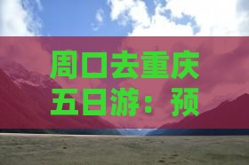 周口去重庆五日游：预算、路线及距离一览