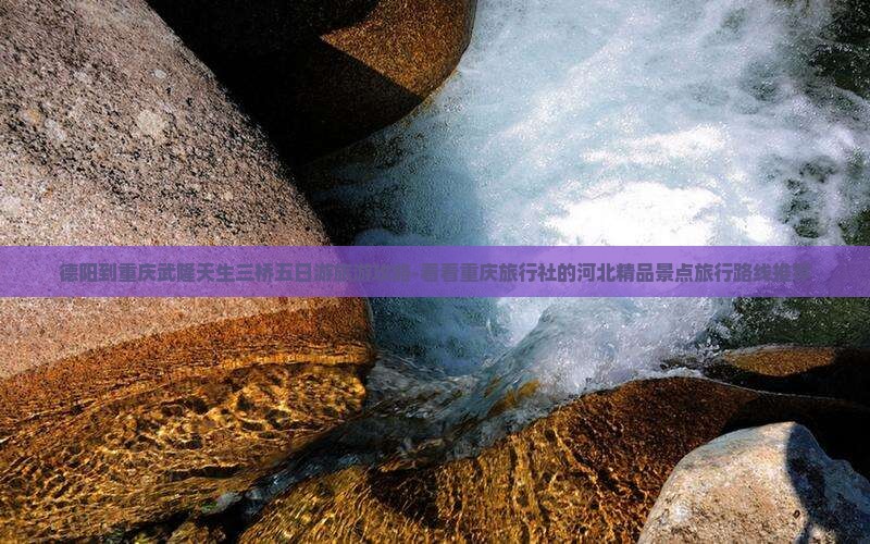 德阳到重庆武隆天生三桥五日游旅游攻略-看看重庆旅行社的河北精品景点旅行路线推荐