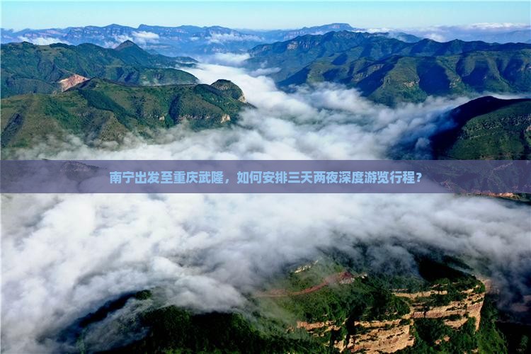 南宁出发至重庆武隆，如何安排三天两夜深度游览行程？