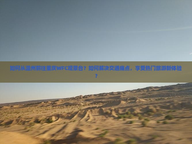 如何从温州前往重庆WFC观景台？如何解决交通痛点，享受热门旅游新体验？