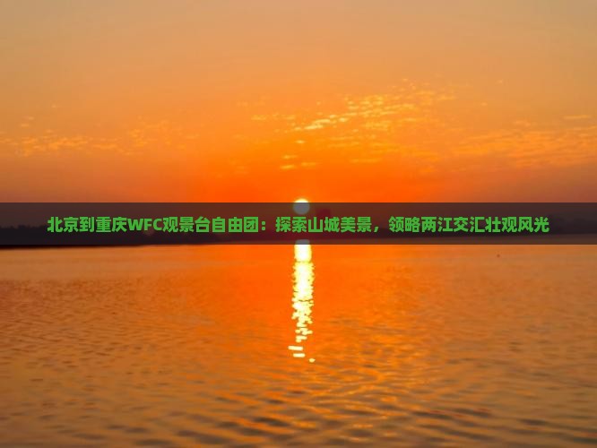 北京到重庆WFC观景台自由团：探索山城美景，领略两江交汇壮观风光