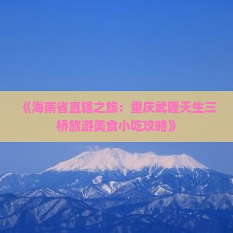 《海南省直辖之旅：重庆武隆天生三桥旅游美食小吃攻略》