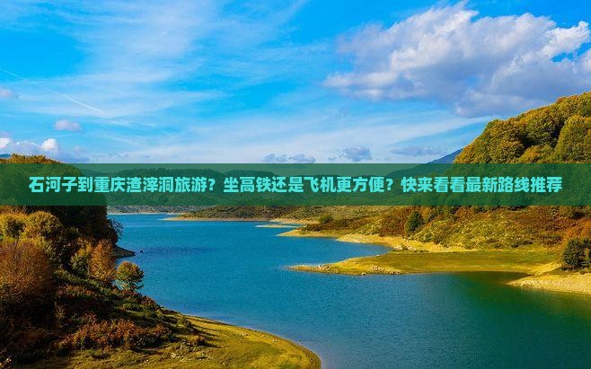 石河子到重庆渣滓洞旅游？坐高铁还是飞机更方便？快来看看最新路线推荐