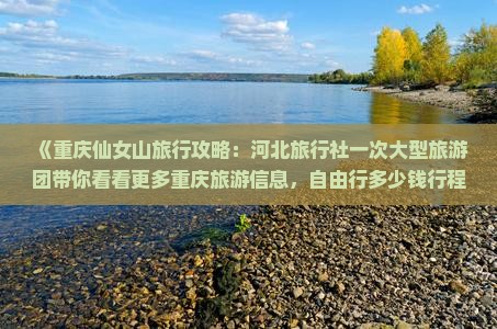 《重庆仙女山旅行攻略：河北旅行社一次大型旅游团带你看看更多重庆旅游信息，自由行多少钱行程一览》