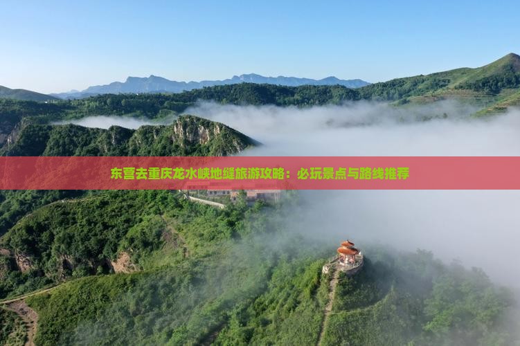 东营去重庆龙水峡地缝旅游攻略：必玩景点与路线推荐