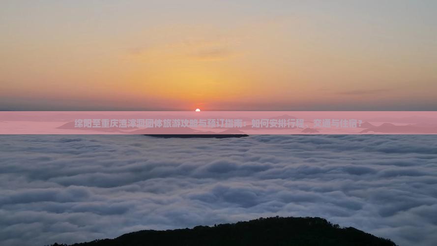 绵阳至重庆渣滓洞团体旅游攻略与预订指南：如何安排行程、交通与住宿？