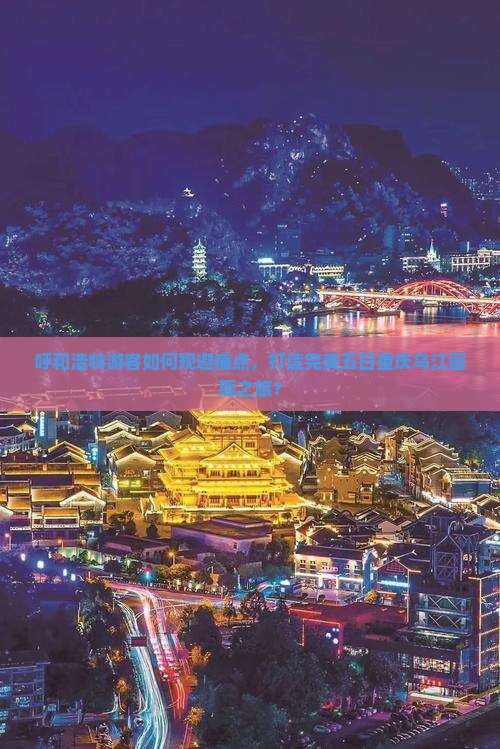 呼和浩特游客如何规避痛点，打造完美五日重庆乌江画廊之旅？