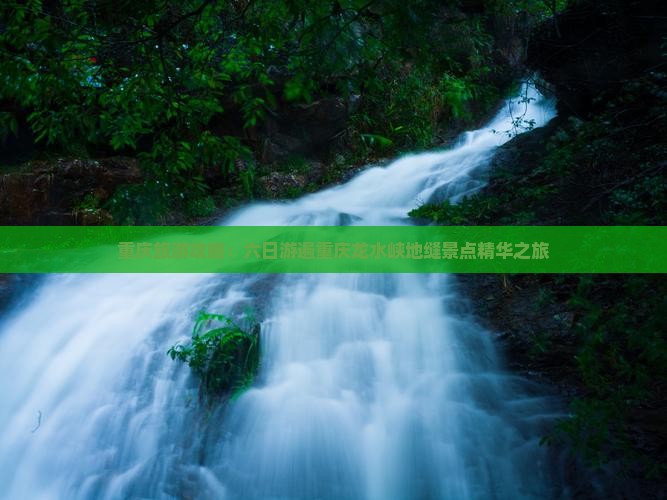 重庆旅游攻略：六日游遍重庆龙水峡地缝景点精华之旅