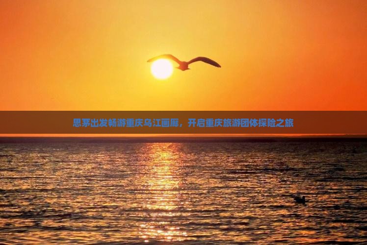 思茅出发畅游重庆乌江画廊，开启重庆旅游团体探险之旅