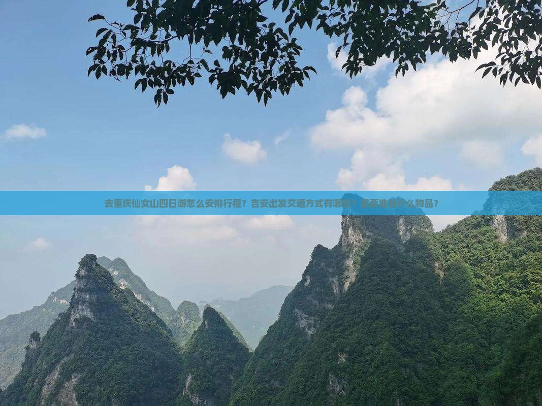 去重庆仙女山四日游怎么安排行程？吉安出发交通方式有哪些？需要准备什么物品？
