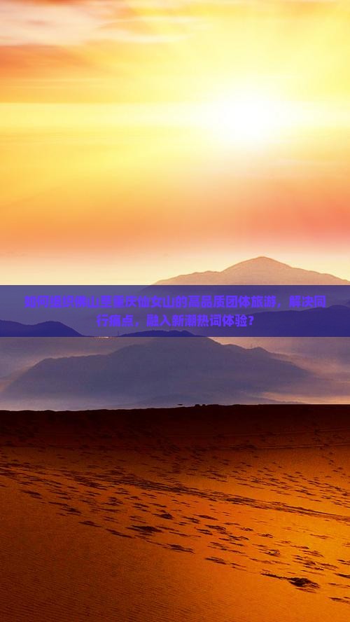 如何组织佛山至重庆仙女山的高品质团体旅游，解决同行痛点，融入新潮热词体验？