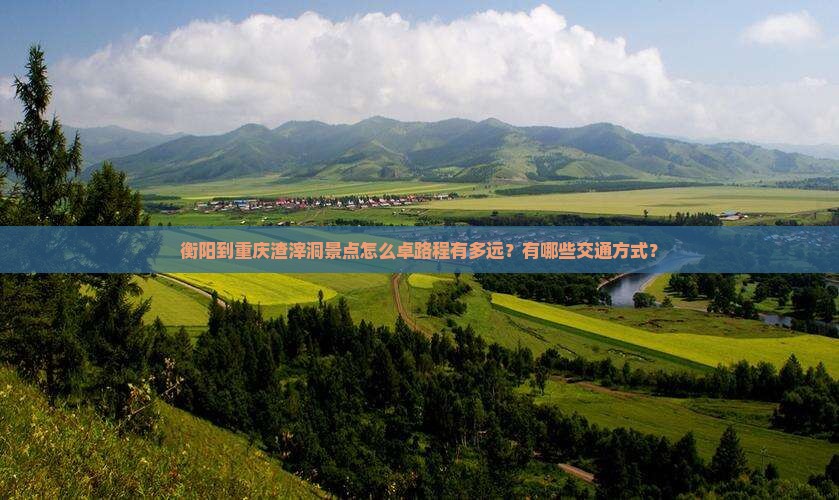 衡阳到重庆渣滓洞景点怎么卓路程有多远？有哪些交通方式？
