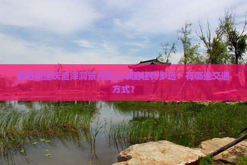 衡阳到重庆渣滓洞景点怎么卓路程有多远？有哪些交通方式？