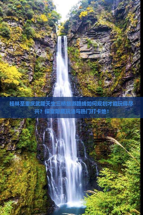 桂林至重庆武隆天生三桥旅游路线如何规划才能玩得尽兴？探索隐藏玩法与热门打卡地！