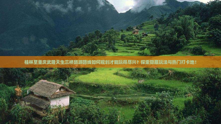 桂林至重庆武隆天生三桥旅游路线如何规划才能玩得尽兴？探索隐藏玩法与热门打卡地！