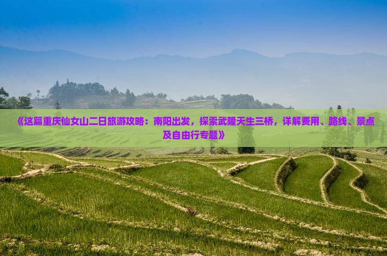 《这篇重庆仙女山二日旅游攻略：南阳出发，探索武隆天生三桥，详解费用、路线、景点及自由行专题》