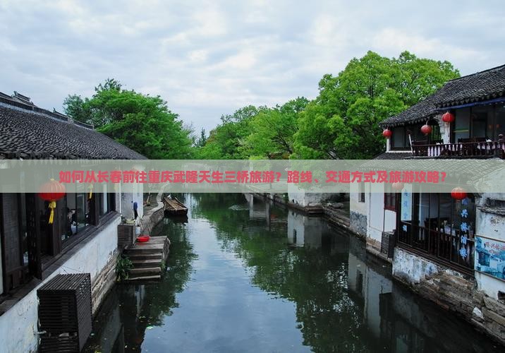 如何从长春前往重庆武隆天生三桥旅游？路线、交通方式及旅游攻略？