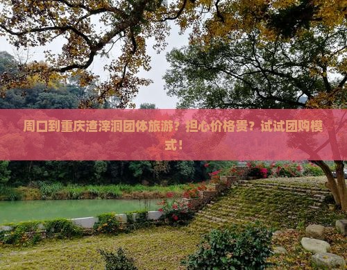 周口到重庆渣滓洞团体旅游？担心价格贵？试试团购模式！