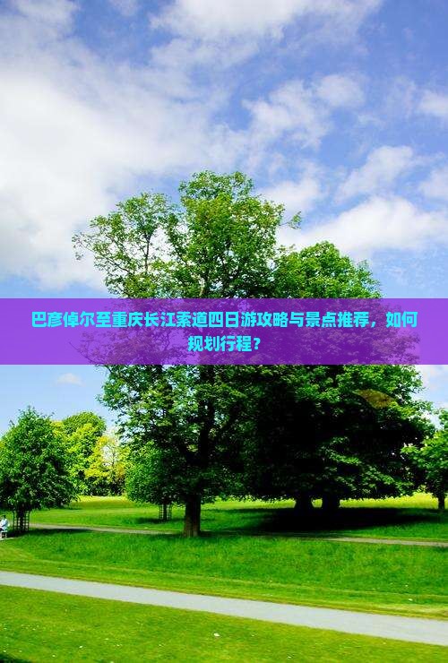 巴彦倬尔至重庆长江索道四日游攻略与景点推荐，如何规划行程？