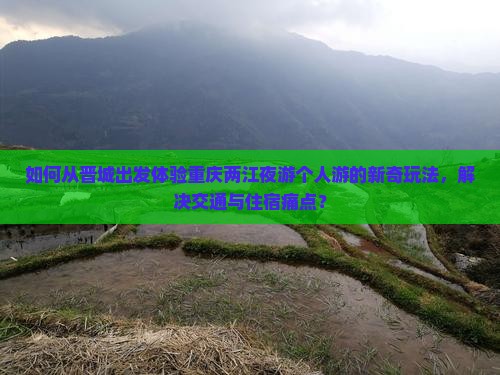 如何从晋城出发体验重庆两江夜游个人游的新奇玩法，解决交通与住宿痛点？