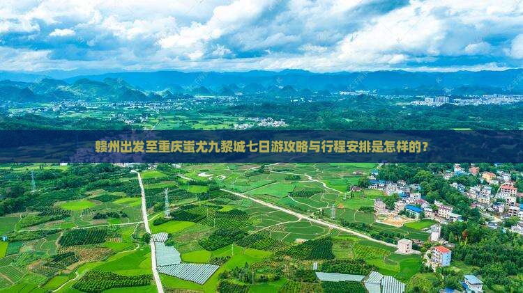 赣州出发至重庆蚩尤九黎城七日游攻略与行程安排是怎样的？
