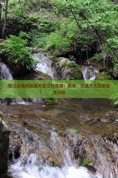 丽江去重庆武隆天生三桥旅游：路线、交通方式及安全性分析