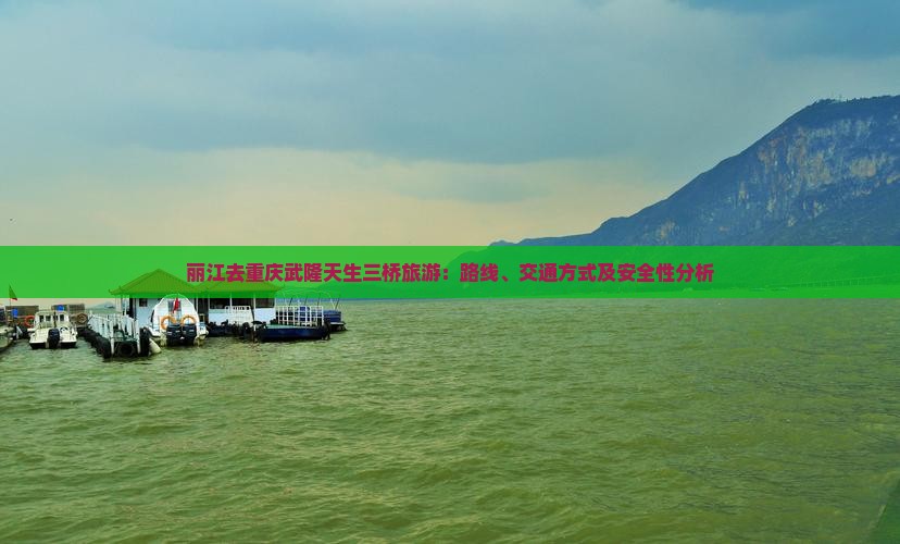 丽江去重庆武隆天生三桥旅游：路线、交通方式及安全性分析
