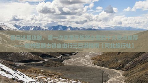 看完这篇攻略，第一次来重庆旅游必看的十大景点推荐——赣州磁器古镇自由行三日游指南【河北旅行社】
