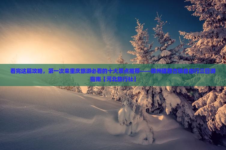 看完这篇攻略，第一次来重庆旅游必看的十大景点推荐——赣州磁器古镇自由行三日游指南【河北旅行社】