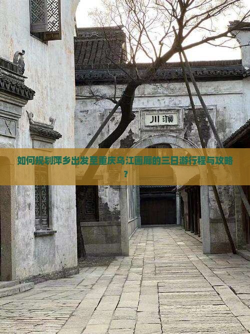 如何规划萍乡出发至重庆乌江画廊的三日游行程与攻略？