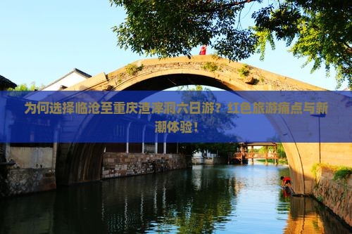 为何选择临沧至重庆渣滓洞六日游？红色旅游痛点与新潮体验！