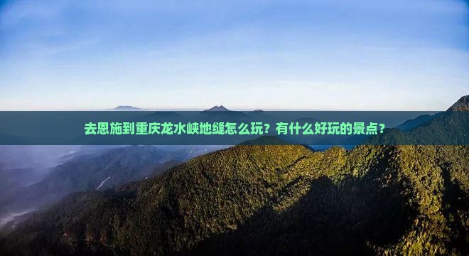 去恩施到重庆龙水峡地缝怎么玩？有什么好玩的景点？