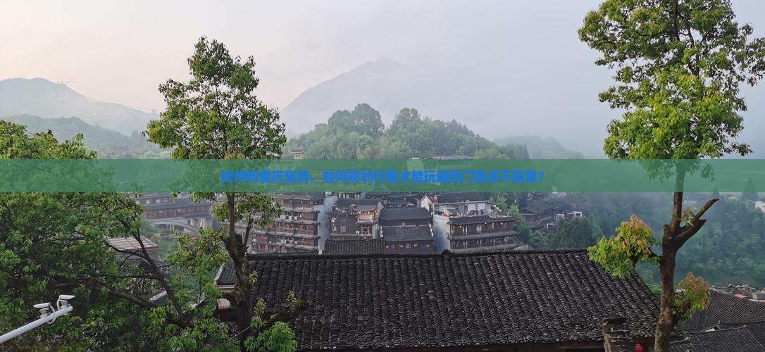 抚州到重庆旅游，如何规划行程才能玩遍热门景点不踩雷？