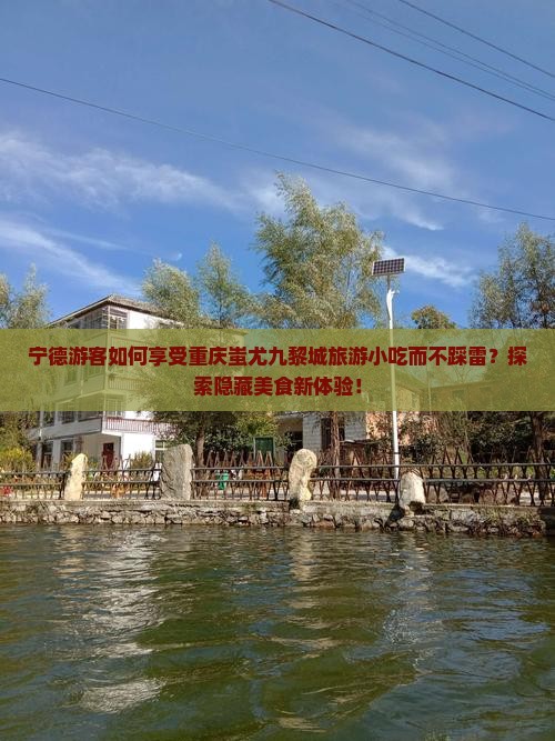 宁德游客如何享受重庆蚩尤九黎城旅游小吃而不踩雷？探索隐藏美食新体验！