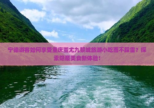 宁德游客如何享受重庆蚩尤九黎城旅游小吃而不踩雷？探索隐藏美食新体验！